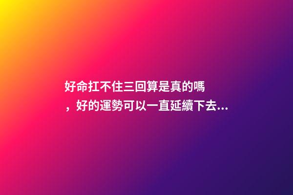 好命扛不住三回算是真的嗎，好的運勢可以一直延續下去嗎
